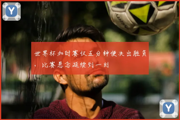 世界杯加时赛仅五分钟便决出胜负，比赛悬念延续到一刻