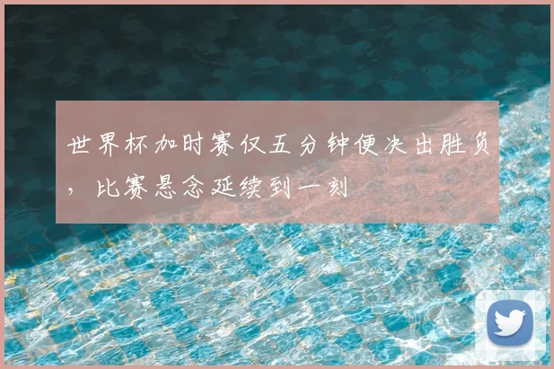 世界杯加时赛仅五分钟便决出胜负,比赛悬念延续到一刻