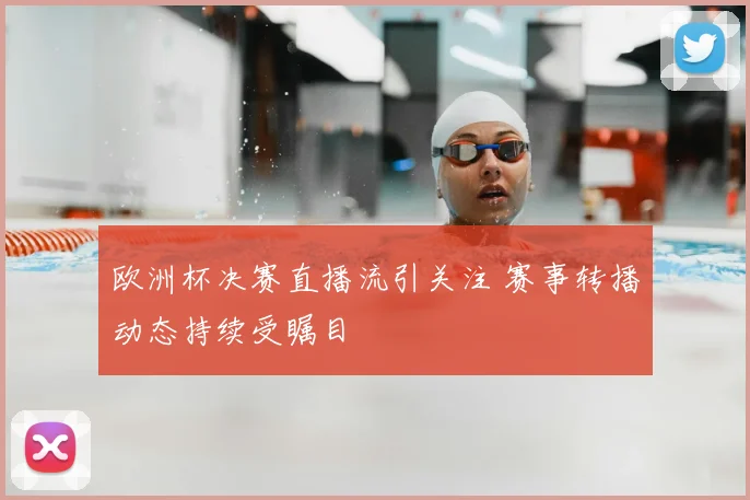 欧洲杯决赛直播流引关注 赛事转播动态持续受瞩目