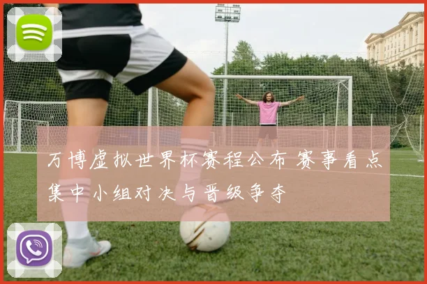 万博虚拟世界杯赛程公布 赛事看点集中小组对决与晋级争夺