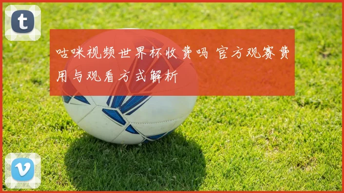 咕咪视频世界杯收费吗 官方观赛费用与观看方式解析