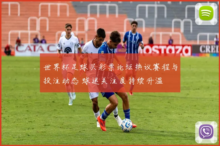 世界杯足球买彩票论坛热议赛程与投注动态 球迷关注度持续升温