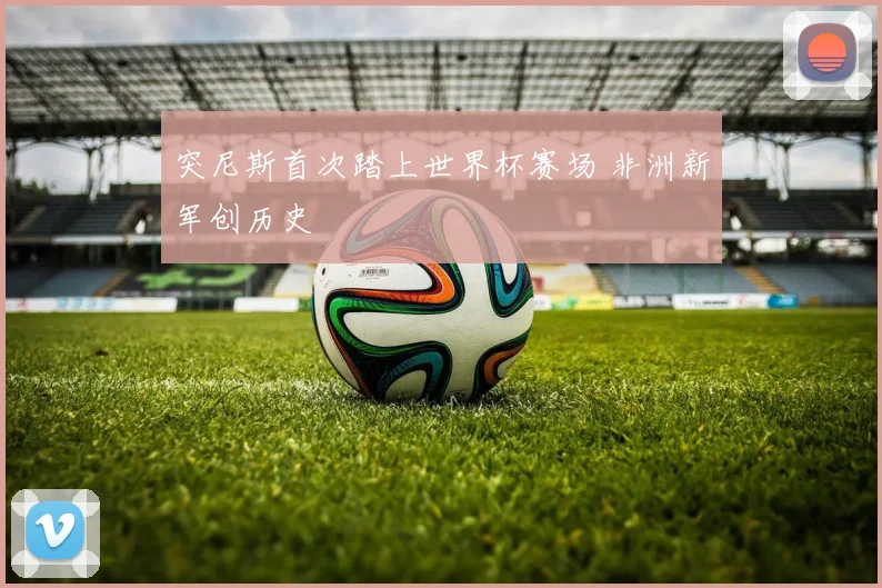 突尼斯首次踏上世界杯赛场 非洲新军创历史