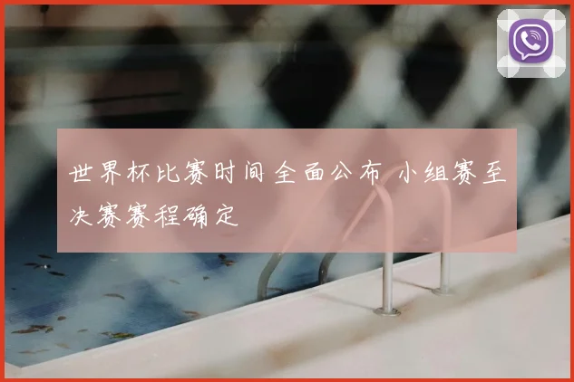 世界杯比赛时间全面公布 小组赛至决赛赛程确定