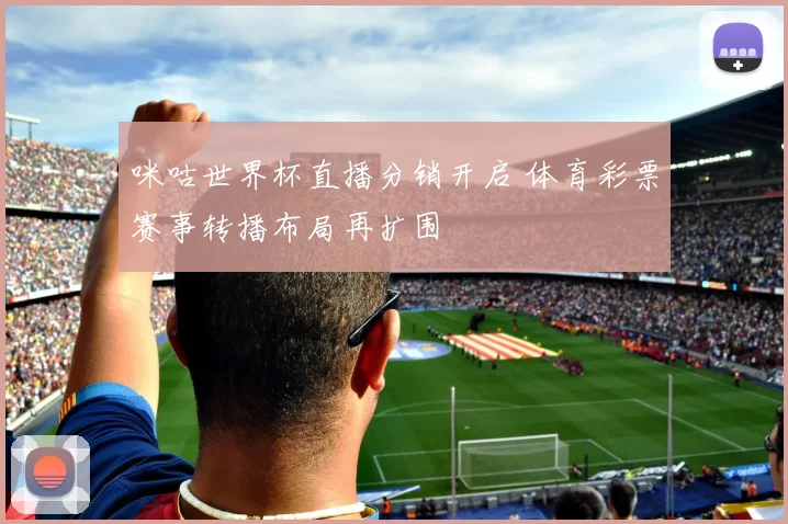 咪咕世界杯直播分销开启 体育彩票赛事转播布局再扩围