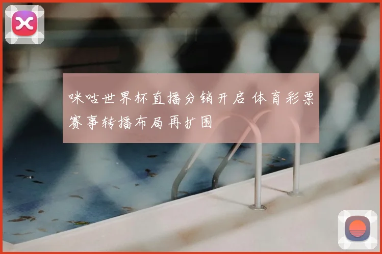 咪咕世界杯直播分销开启 体育彩票赛事转播布局再扩围