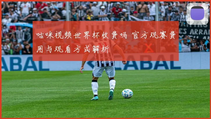 咕咪视频世界杯收费吗 官方观赛费用与观看方式解析