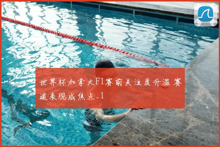 世界杯加拿大F1赛前关注度升温 赛道表现成焦点_1