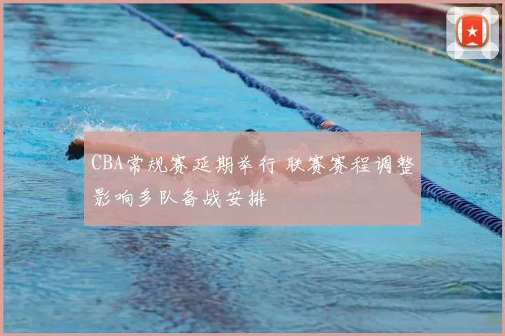 CBA常规赛延期举行 联赛赛程调整影响多队备战安排