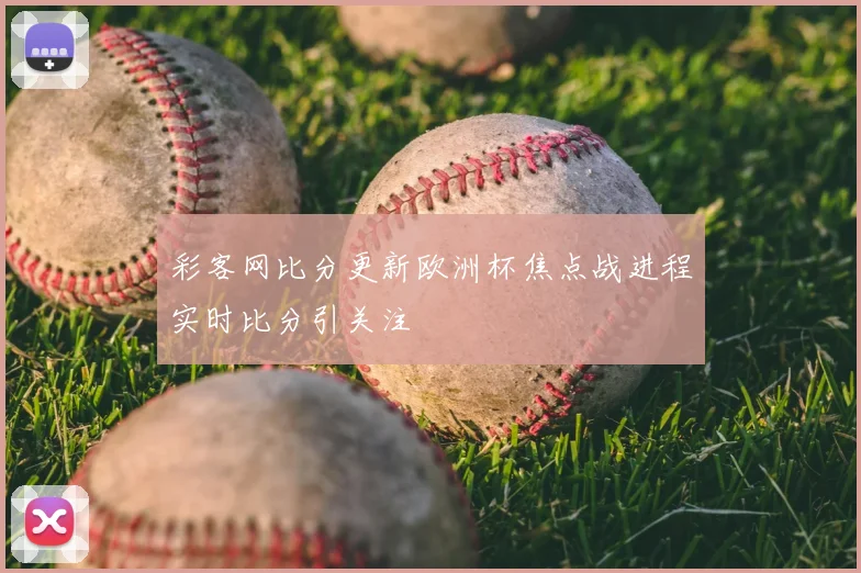 彩客网比分更新欧洲杯焦点战进程实时比分引关注