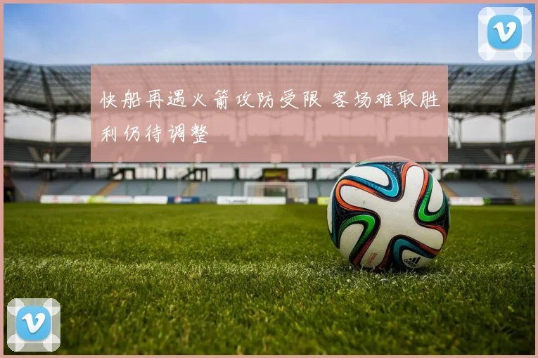 快船再遇火箭攻防受限 客场难取胜利仍待调整