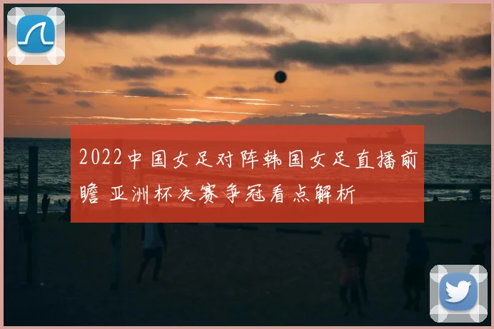 2022中国女足对阵韩国女足直播前瞻 亚洲杯决赛争冠看点解析
