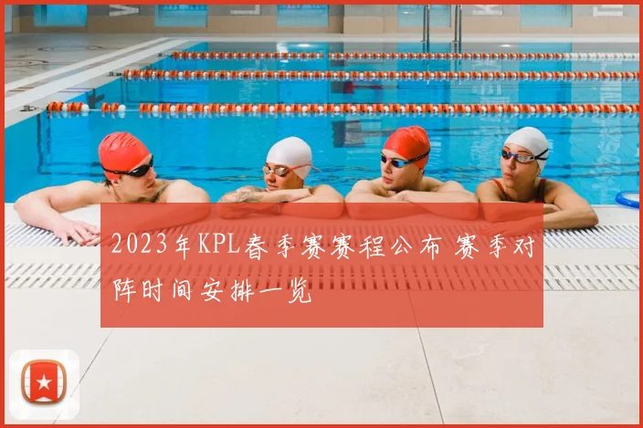 2023年KPL春季赛赛程公布 赛季对阵时间安排一览