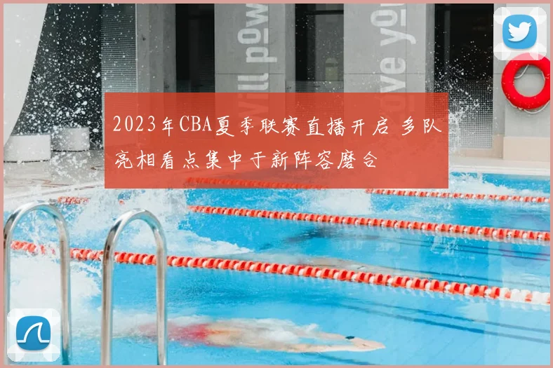 2023年CBA夏季联赛直播开启 多队亮相看点集中于新阵容磨合