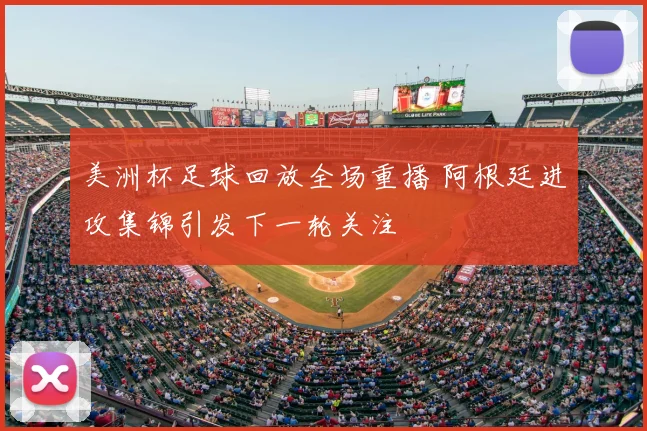 美洲杯足球回放全场重播 阿根廷进攻集锦引发下一轮关注