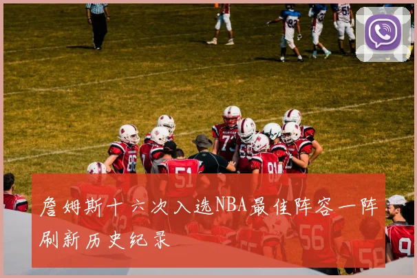 詹姆斯十六次入选NBA最佳阵容一阵刷新历史纪录