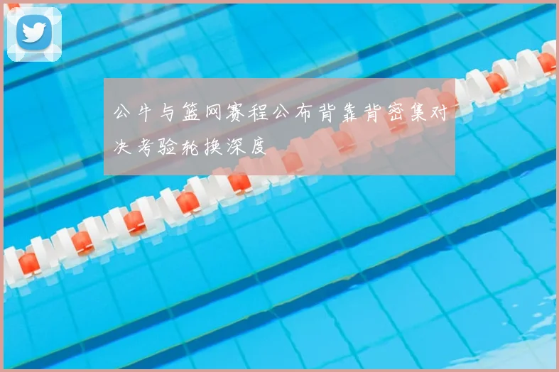 公牛与篮网赛程公布背靠背密集对决考验轮换深度