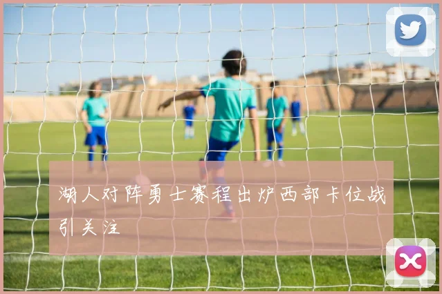 湖人对阵勇士赛程出炉西部卡位战引关注