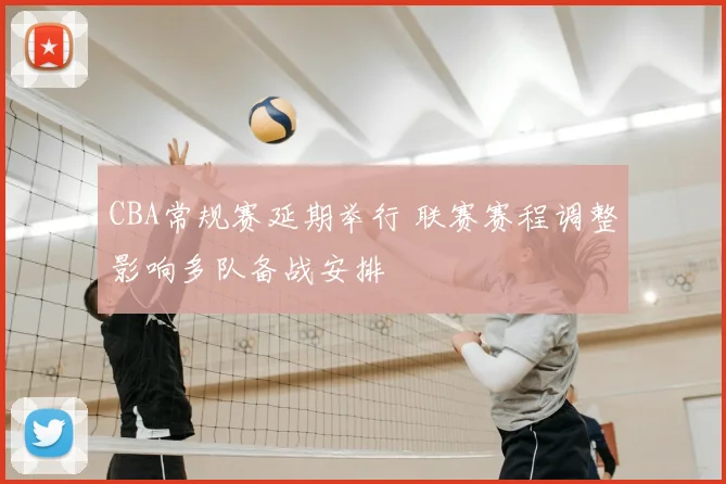 CBA常规赛延期举行 联赛赛程调整影响多队备战安排