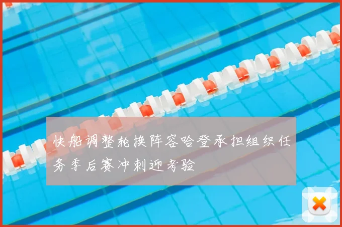 快船调整轮换阵容哈登承担组织任务季后赛冲刺迎考验