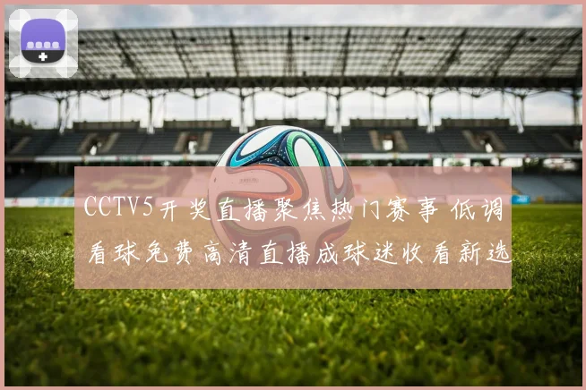 CCTV5开奖直播聚焦热门赛事 低调看球免费高清直播成球迷收看新选择