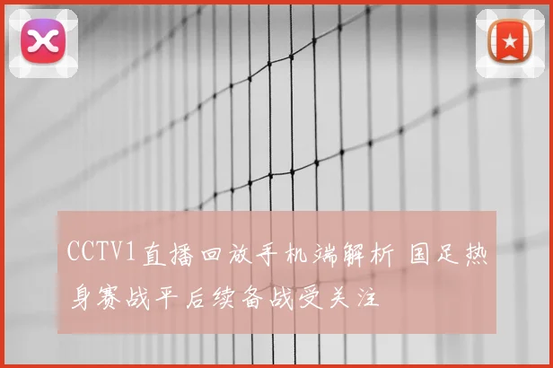 CCTV1直播回放手机端解析 国足热身赛战平后续备战受关注