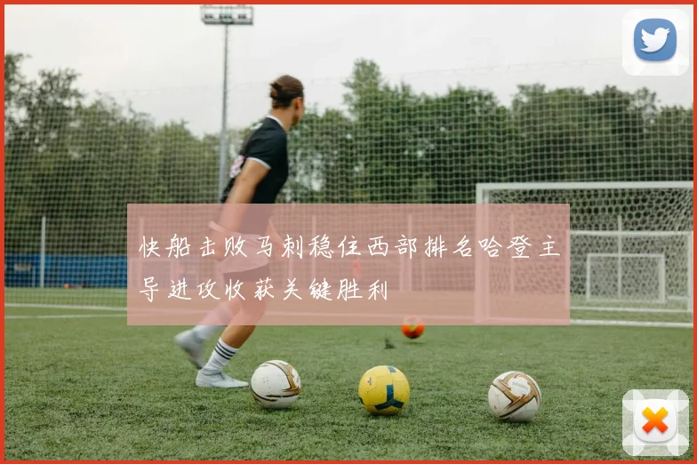 快船击败马刺稳住西部排名哈登主导进攻收获关键胜利
