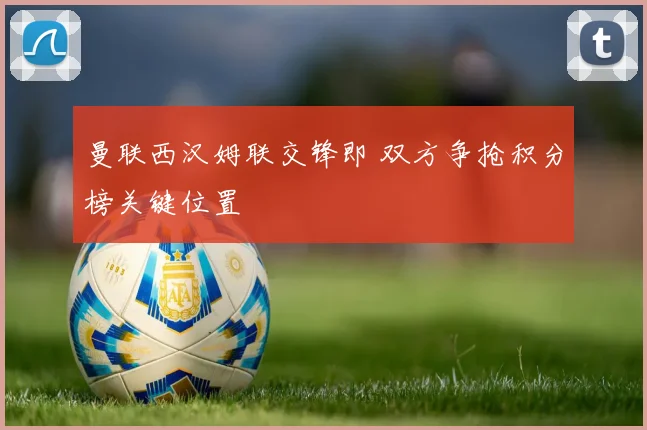 曼联西汉姆联交锋即 双方争抢积分榜关键位置