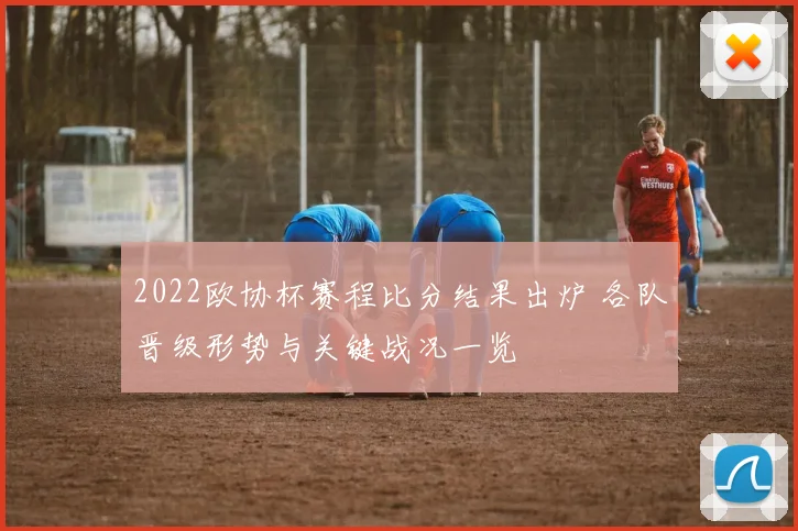 2022欧协杯赛程比分结果出炉 各队晋级形势与关键战况一览