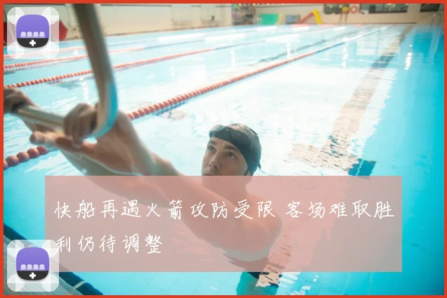 快船再遇火箭攻防受限 客场难取胜利仍待调整