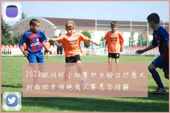 2022欧洲杯小组赛积分榜出炉意大利西班牙领跑淘汰赛悬念待解