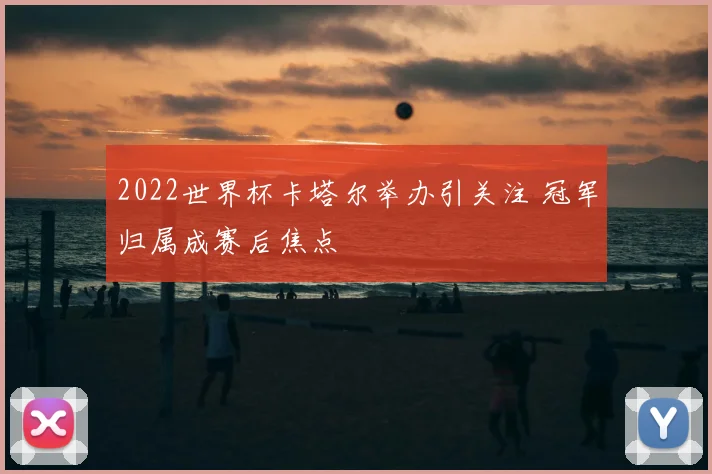 2022世界杯卡塔尔举办引关注 冠军归属成赛后焦点