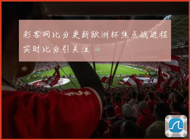 彩客网比分更新欧洲杯焦点战进程实时比分引关注