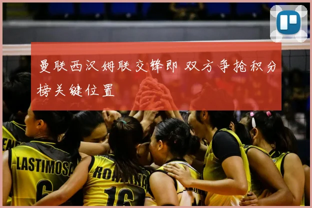 曼联西汉姆联交锋即 双方争抢积分榜关键位置