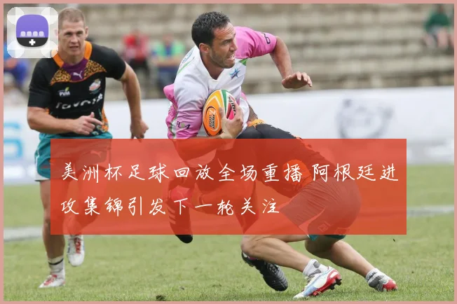 美洲杯足球回放全场重播 阿根廷进攻集锦引发下一轮关注