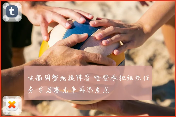 快船调整轮换阵容 哈登承担组织任务 季后赛竞争再添看点