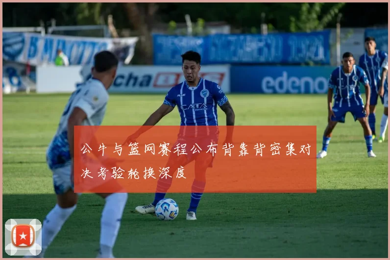 公牛与篮网赛程公布背靠背密集对决考验轮换深度