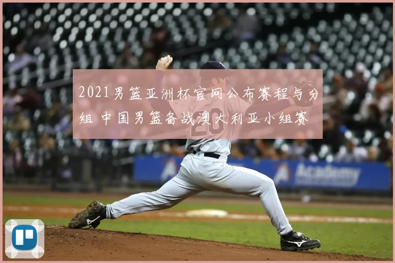 2021男篮亚洲杯官网公布赛程与分组 中国男篮备战澳大利亚小组赛
