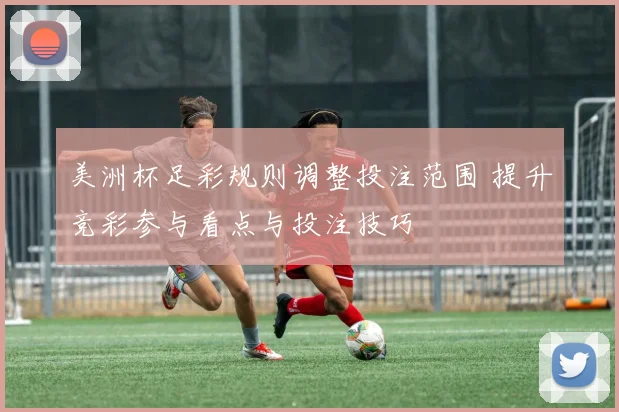 美洲杯足彩规则调整投注范围 提升竞彩参与看点与投注技巧