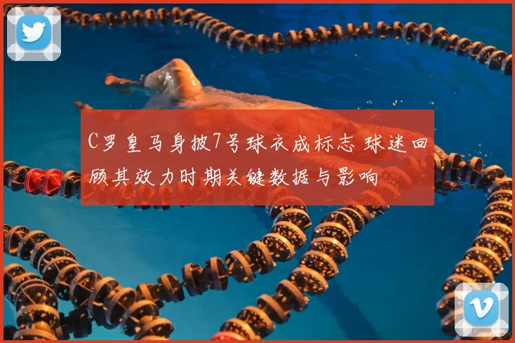 C罗皇马身披7号球衣成标志 球迷回顾其效力时期关键数据与影响